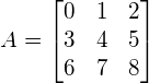 $$A=\begin{bmatrix} 0 & 1 & 2\\  3 & 4 & 5\\  6 & 7 & 8 \end{bmatrix} $$